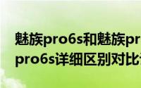 魅族pro6s和魅族pro6哪个好（魅族pro6与pro6s详细区别对比评测）