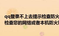 qq登录不上去提示检查防火墙设置（QQ提示“登录超时请检查您的网络或者本机防火墙设置”怎么办）