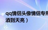 qq情侣头像情侣专用一对两张（我们可以喝酒到天亮）