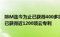 IBM迄今为止已获得400多项云专利在过去的18个月中IBM已获得近1200项云专利