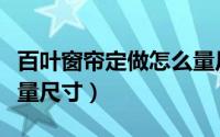 百叶窗帘定做怎么量尺寸（百叶窗帘定做怎么量尺寸）