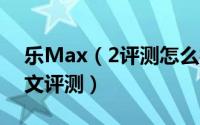 乐Max（2评测怎么样 乐Max 2手机详细图文评测）