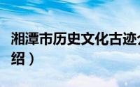 湘潭市历史文化古迹介绍（湘潭市文物古迹介绍）