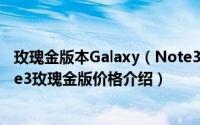 玫瑰金版本Galaxy（Note3什么时候上市 三星Galaxy Note3玫瑰金版价格介绍）