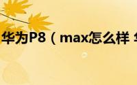 华为P8（max怎么样 华为P8 max拆机图赏）