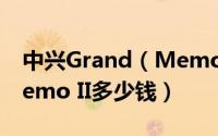 中兴Grand（Memo II什么时候上市 中兴Memo II多少钱）