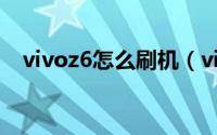 vivoz6怎么刷机（vivoz6刷机方法介绍）