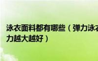 泳衣面料都有哪些（弹力泳衣布主要是什么材料 泳衣面料弹力越大越好）