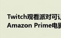 Twitch观看派对可让直播员及观众一起观看Amazon Prime电影