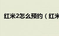 红米2怎么预约（红米2手机预约购买方法）