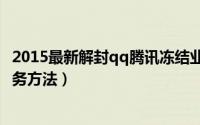 2015最新解封qq腾讯冻结业务（有效解决卡盟3天就冻结业务方法）