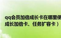 qq会员加倍成长卡在哪里使用（手机QQ会员中心签到新增成长加倍卡、任务扩容卡）