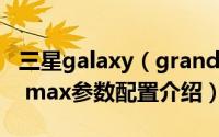 三星galaxy（grand max怎么样 三星grand max参数配置介绍）