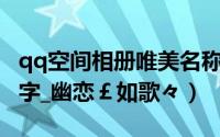 qq空间相册唯美名称（QQ非主流空间相册名字_幽恋￡如歌々）