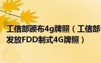 工信部颁布4g牌照（工信部今日正式向中国电信和中国联通发放FDD制式4G牌照）