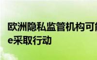 欧洲隐私监管机构可能针对位置跟踪对Google采取行动