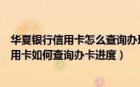 华夏银行信用卡怎么查询办理进度（请问申请了华夏银行信用卡如何查询办卡进度）