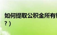 如何提取公积金所有钱（如何提取公积金的钱?）