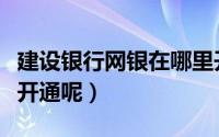 建设银行网银在哪里开通（建设银行网银怎么开通呢）