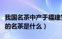 我国名茶中产于福建安溪的是什么（福建安溪的名茶是什么）