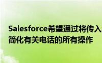 Salesforce希望通过将传入和传出电话引入Sales Cloud来简化有关电话的所有操作