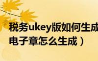 税务ukey版如何生成开票二维码（税务ukey电子章怎么生成）