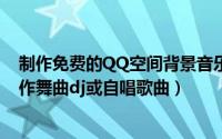 制作免费的QQ空间背景音乐（高速长久有效外链 适用于自作舞曲dj或自唱歌曲）