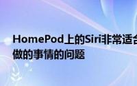 HomePod上的Siri非常适合回答有关您想知道和在家里要做的事情的问题