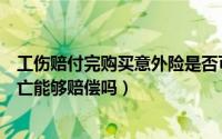 工伤赔付完购买意外险是否可理赔（购买意外险之后工伤死亡能够赔偿吗）