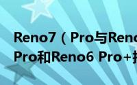 Reno7（Pro与Reno6 Pro+哪个好 Reno7 Pro和Reno6 Pro+拍照对比）