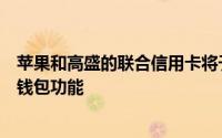 苹果和高盛的联合信用卡将于今年春季推出具有很酷的电子钱包功能