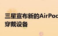 三星宣布新的AirPods竞争对手和两款新的可穿戴设备