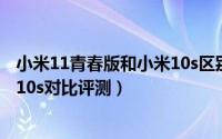 小米11青春版和小米10s区别是什么（小米11青春版和小米10s对比评测）