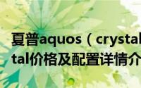 夏普aquos（crystal多少钱 夏普aquos crystal价格及配置详情介绍）