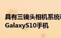 具有三镜头相机系统和显示屏指纹扫描仪的新GalaxyS10手机