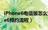 iPhone6电信版怎么预定（电信版苹果iPhone6预约流程）