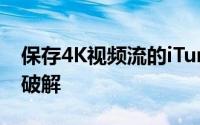 保存4K视频流的iTunes保护可能是第一次被破解