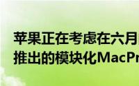 苹果正在考虑在六月的WWDC上预览其即将推出的模块化MacPro架构