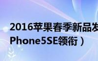 2016苹果春季新品发布会会发布哪些新品（iPhone5SE领衔）