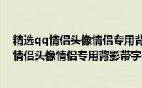 精选qq情侣头像情侣专用背影带字头像图片大全（精选qq情侣头像情侣专用背影带字头像）