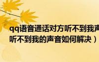 qq语音通话对方听不到我声音（qq视频(语音)通话时对方听不到我的声音如何解决）