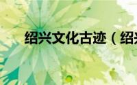 绍兴文化古迹（绍兴市文物古迹介绍）