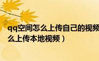 qq空间怎么上传自己的视频（QQ空间在发说说或日志时怎么上传本地视频）