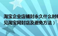 淘宝企业店铺封永久什么时候能开店（2020淘宝网上开店常见淘宝网封店及避免方法）