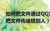 如何把文件通过QQ发送给别人（怎么用QQ把文件传送给别人）