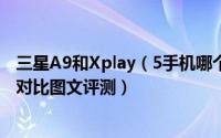 三星A9和Xplay（5手机哪个好 三星A9与vivo Xplay5区别对比图文评测）