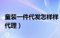 童装一件代发怎样样（如何做好淘宝童装批发代理）