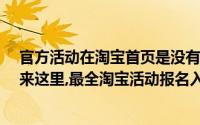 官方活动在淘宝首页是没有入口的（淘宝活动找不到入口?来这里,最全淘宝活动报名入口都在这儿）