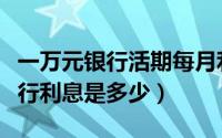 一万元银行活期每月利息多少钱（一万活期银行利息是多少）