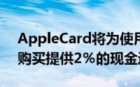 AppleCard将为使用ApplePay进行的任何购买提供2％的现金返还